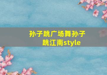 孙子跳广场舞孙子跳江南style