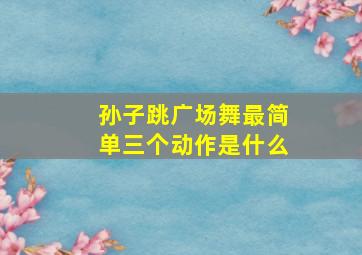 孙子跳广场舞最简单三个动作是什么