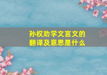 孙权劝学文言文的翻译及意思是什么