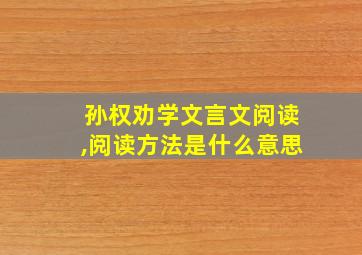 孙权劝学文言文阅读,阅读方法是什么意思