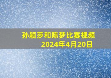 孙颖莎和陈梦比赛视频2024年4月20日