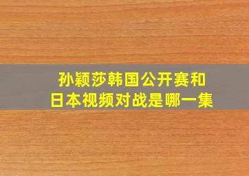 孙颖莎韩国公开赛和日本视频对战是哪一集