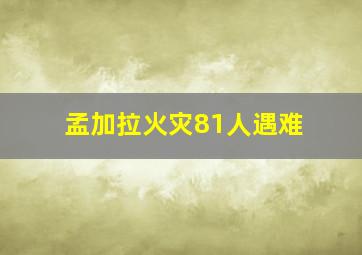 孟加拉火灾81人遇难