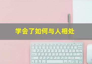 学会了如何与人相处