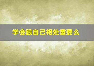 学会跟自己相处重要么