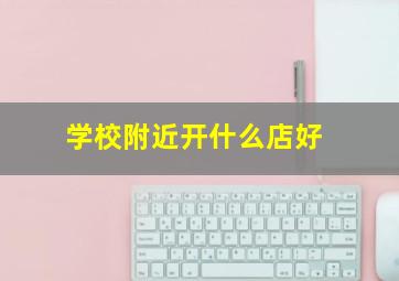 学校附近开什么店好