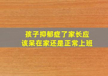 孩子抑郁症了家长应该呆在家还是正常上班