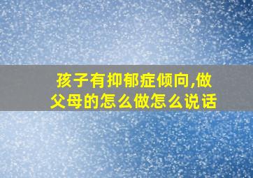 孩子有抑郁症倾向,做父母的怎么做怎么说话