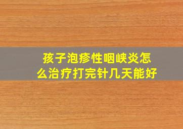 孩子泡疹性咽峡炎怎么治疗打完针几天能好