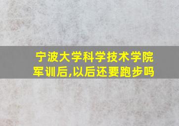 宁波大学科学技术学院军训后,以后还要跑步吗