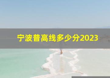 宁波普高线多少分2023