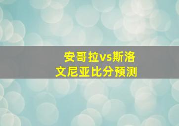 安哥拉vs斯洛文尼亚比分预测