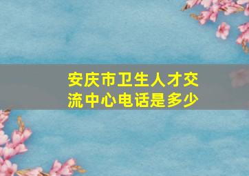 安庆市卫生人才交流中心电话是多少