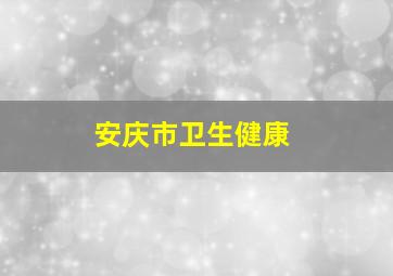 安庆市卫生健康