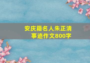 安庆籍名人朱正清事迹作文800字