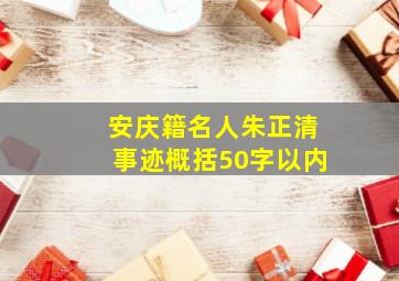 安庆籍名人朱正清事迹概括50字以内