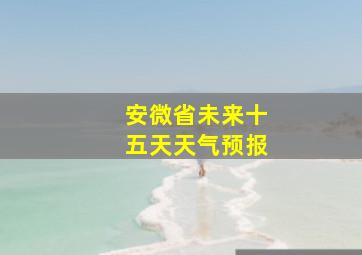 安微省未来十五天天气预报