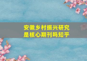 安徽乡村振兴研究是核心期刊吗知乎