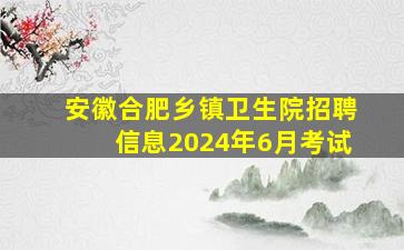 安徽合肥乡镇卫生院招聘信息2024年6月考试