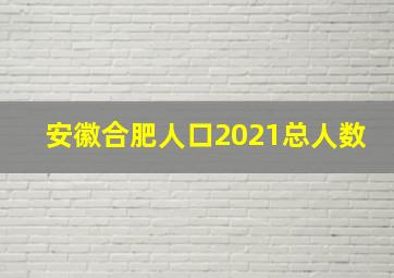 安徽合肥人口2021总人数