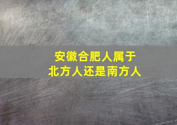 安徽合肥人属于北方人还是南方人