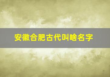 安徽合肥古代叫啥名字