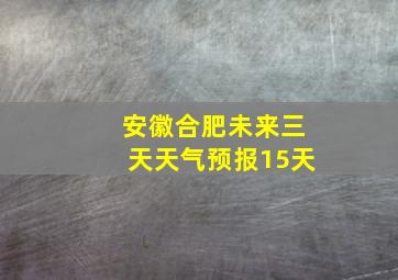 安徽合肥未来三天天气预报15天