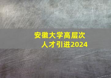 安徽大学高层次人才引进2024