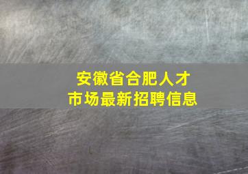 安徽省合肥人才市场最新招聘信息