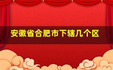 安徽省合肥市下辖几个区