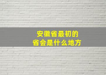 安徽省最初的省会是什么地方