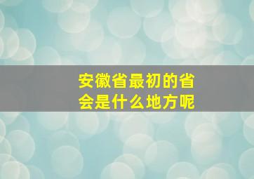 安徽省最初的省会是什么地方呢