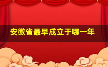 安徽省最早成立于哪一年