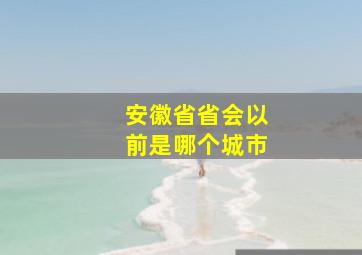 安徽省省会以前是哪个城市