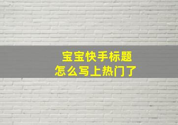 宝宝快手标题怎么写上热门了