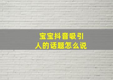 宝宝抖音吸引人的话题怎么说