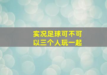 实况足球可不可以三个人玩一起