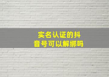 实名认证的抖音号可以解绑吗