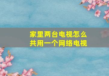 家里两台电视怎么共用一个网络电视