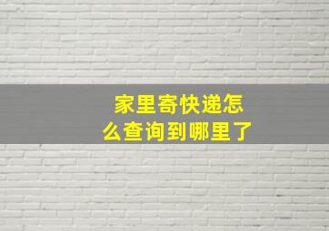 家里寄快递怎么查询到哪里了