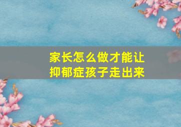 家长怎么做才能让抑郁症孩子走出来