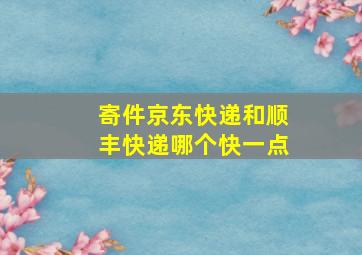 寄件京东快递和顺丰快递哪个快一点