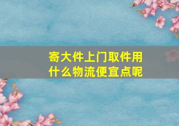 寄大件上门取件用什么物流便宜点呢