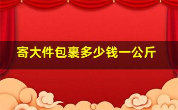 寄大件包裹多少钱一公斤