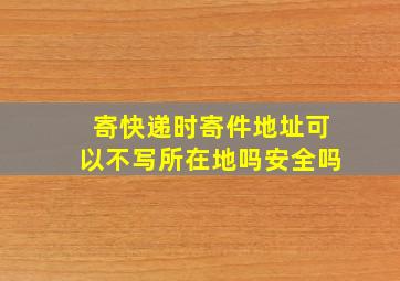 寄快递时寄件地址可以不写所在地吗安全吗