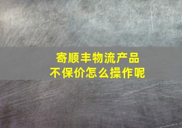 寄顺丰物流产品不保价怎么操作呢