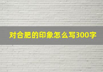 对合肥的印象怎么写300字