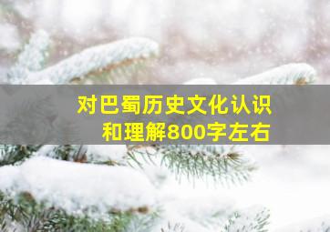 对巴蜀历史文化认识和理解800字左右