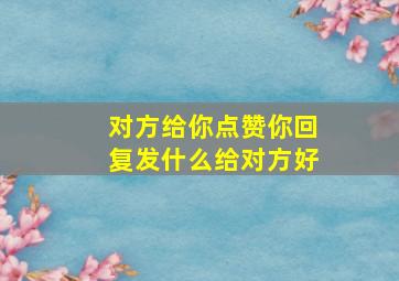 对方给你点赞你回复发什么给对方好