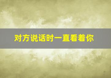 对方说话时一直看着你